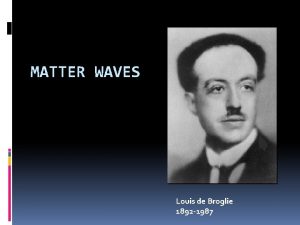 MATTER WAVES Louis de Broglie 1892 1987 Matter