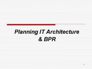 Planning IT Architecture BPR 1 Planning IT Architecture