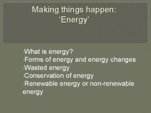 Making things happen Energy What is energy Forms