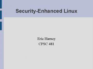 SecurityEnhanced Linux Eric Harney CPSC 481 What is