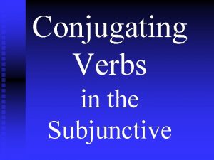 Conjugating Verbs in the Subjunctive The Subjunctive Tense