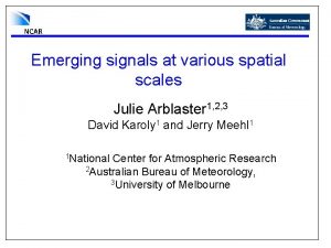 Emerging signals at various spatial scales Julie Arblaster