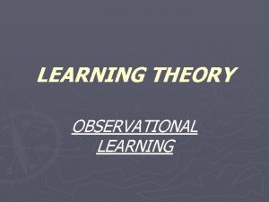LEARNING THEORY OBSERVATIONAL LEARNING OBSERVATIONAL LEARNING Observational learning