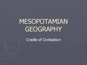 MESOPOTAMIAN GEOGRAPHY Cradle of Civilization Location Ancient Mesopotamia