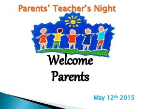 Parents Teachers Night Welcome Parents May 12 th