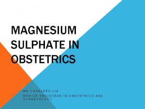 MAGNESIUM SULPHATE IN OBSTETRICS MS CHARLEEN LIA SENIOR