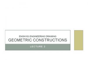 ENGN 103 ENGINEERING DRAWING GEOMETRIC CONSTRUCTIONS LECTURE 2