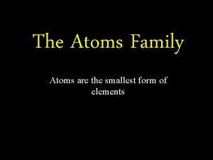 The Atoms Family Atoms are the smallest form
