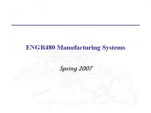 ENGR 480 Manufacturing Systems Spring 2007 ENGR 480