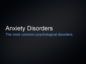 Anxiety Disorders The most common psychological disorders What