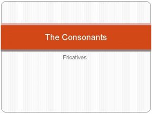 The Consonants Fricatives Articulatory Description For consonants threepart