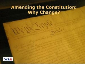 Amending the Constitution Why Change The Constitution and