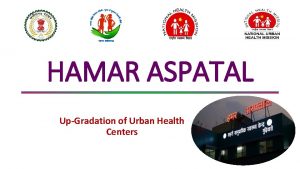 HAMAR ASPATAL UpGradation of Urban Health Centers Background