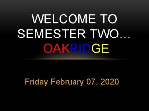 WELCOME TO SEMESTER TWO OAKRIDGE Friday February 07