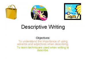 Descriptive Writing Objectives To understand the importance of