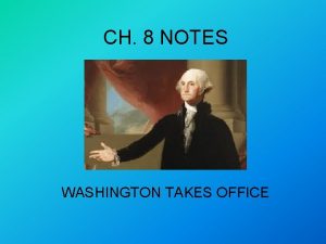 CH 8 NOTES WASHINGTON TAKES OFFICE CH 8