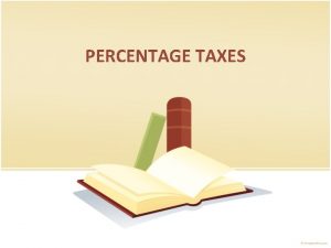 PERCENTAGE TAXES What is Percentage Tax Percentage tax