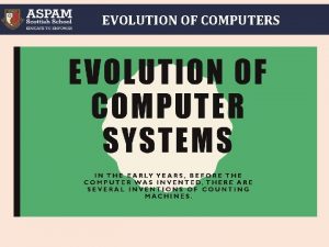 EVOLUTION OF COMPUTERS EVOLUTION OF COMPUTERS History of