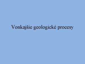 Vonkajie geologick procesy Vonkajie geologick procesy zmenuj rozdiely