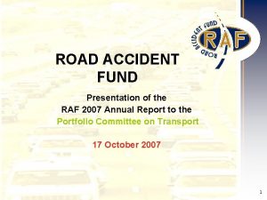 ROAD ACCIDENT FUND Presentation of the RAF 2007