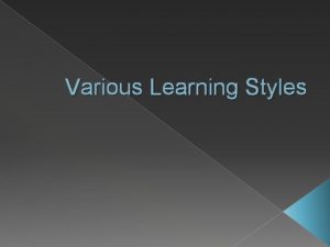 Various Learning Styles Various Learning Styles Presented by