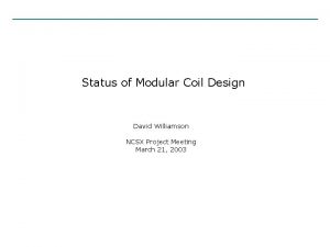 Status of Modular Coil Design David Williamson NCSX Status of Modular Coil Design David Williamson NCSX