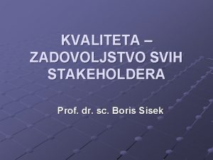 KVALITETA ZADOVOLJSTVO SVIH STAKEHOLDERA Prof dr sc Boris