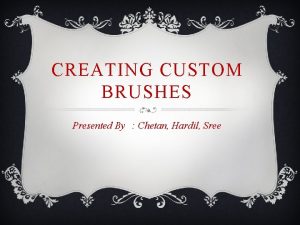 CREATING CUSTOM BRUSHES Presented By Chetan Hardil Sree