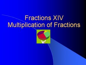 Fractions XIV Multiplication of Fractions We can think