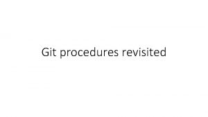 Git procedures revisited Our procedures so far Branches