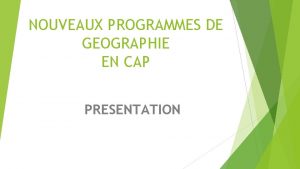 NOUVEAUX PROGRAMMES DE GEOGRAPHIE EN CAP PRESENTATION LE