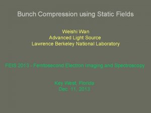 Bunch Compression using Static Fields Weishi Wan Advanced