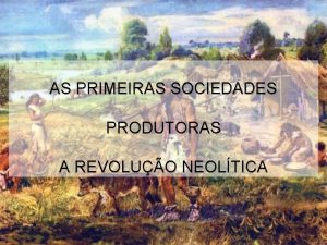 AS PRIMEIRAS SOCIEDADES PRODUTORAS A REVOLUO NEOLTICA 8000