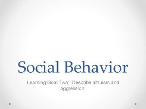 Social Behavior Learning Goal Two Describe altruism and