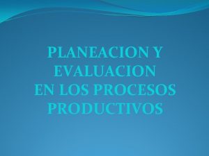 PLANEACION Y EVALUACION EN LOS PROCESOS PRODUCTIVOS LOS