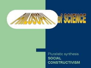 Pluralistic synthesis SOCIAL CONSTRUCTIVISM Against Universal Objectivism or