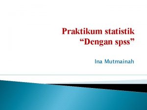 Praktikum statistik Dengan spss Ina Mutmainah TAMPILAN AWAL
