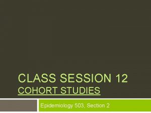 CLASS SESSION 12 COHORT STUDIES Epidemiology 503 Section