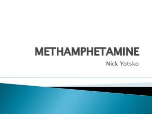 METHAMPHETAMINE Nick Yotsko Name of Drug Methamphetamine Street
