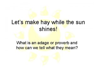 Lets make hay while the sun shines What