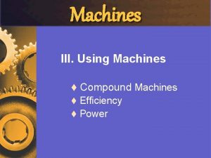 Machines III Using Machines t Compound Machines Efficiency