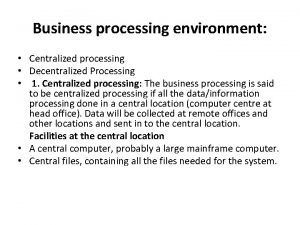 Business processing environment Centralized processing Decentralized Processing 1