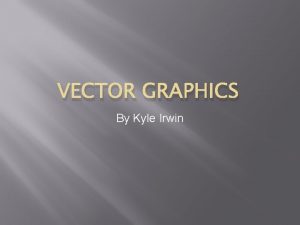 VECTOR GRAPHICS By Kyle Irwin Vector Graphics Vector