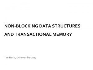 NONBLOCKING DATA STRUCTURES AND TRANSACTIONAL MEMORY Tim Harris