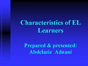 Characteristics of EL Learners Prepared presented Abdelaziz Adnani