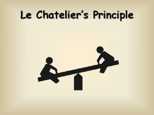 Le Chateliers Principle Le Chateliers Principle When a