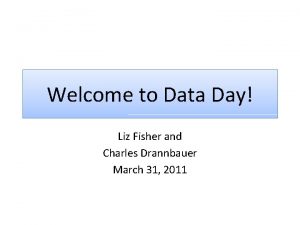 Welcome to Data Day Liz Fisher and Charles