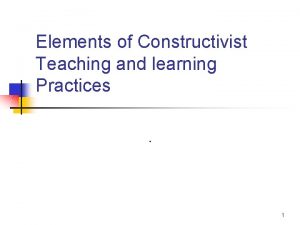 Elements of Constructivist Teaching and learning Practices 1