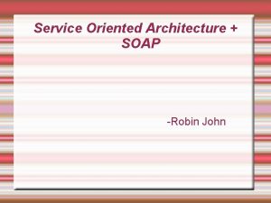 Service Oriented Architecture SOAP Robin John Service Oriented