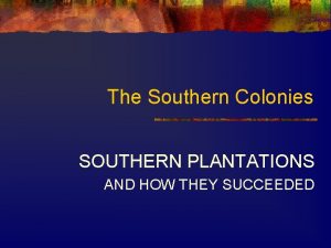 The Southern Colonies SOUTHERN PLANTATIONS AND HOW THEY